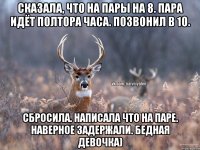 Сказала, что на пары на 8. Пара идёт полтора часа. Позвонил в 10. Сбросила. Написала что на паре. Наверное задержали. Бедная девочка)