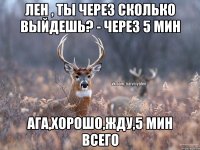 Лен , ты через сколько выйдешь? - через 5 мин ага,хорошо,жду,5 мин всего