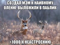 Создал мэм к наивному оленю, выложили в паблик +1000 к неастроению