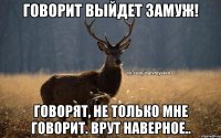 говорит выйдет замуж! говорят, не только мне говорит. врут наверное..