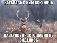 КАТАЛАСЬ С НИМ ВСЮ НОЧЬ НАВЕРНОЕ ПРОСТО ДАВНО НЕ ВИДЕЛИСЬ