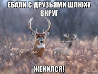 ебали с друзьями шлюху вкруг женился!