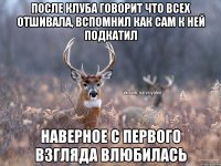 после клуба говорит что всех отшивала, вспомнил как сам к ней подкатил наверное с первого взгляда влюбилась