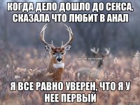 Когда дело дошло до секса, сказала что любит в анал я все равно уверен, что я у нее первый