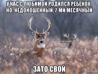 У НАС С ЛЮБИМОЙ РОДИЛСЯ РЕБЕНОК, НО, НЕДОНОШЕННЫЙ, 7-ми месячный зато свой