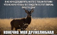 Я не хочу добавлять фото с тобой потому что не хочу чтобы все видели, а этот парень просто друг конечно, моя дружелюбная