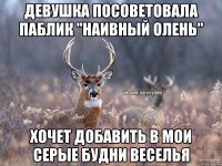 девушка посоветовала паблик "наивный олень" хочет добавить в мои серые будни веселья