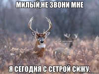 Милый,не звони мне Я сегодня с сетрой сижу.