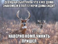 девушка сболтнула что у нее дома знакомый в пол 12 ночи дома сидит наверно комп чинить пришел