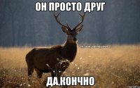 Он просто друг да,кончно