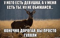 У него есть девушка, а у меня есть ты, ну не обижайся... Конечно дорогая, вы просто гуляли