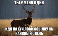 ты у меня один иди на хуй,лови ссылку на наивный олень