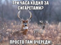 Три часа ходил за сигаретами? Просто там очереди!