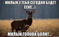 - Милый,у тебя сегодня будет секс...) Милый,голова болит...