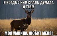 Я когда с ним спала, думала о тебе! Моя умница, любит меня!