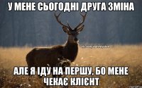 У мене сьогодні друга зміна Але я іду на першу, бо мене чекає клієнт