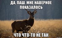 Да, Паш. Мне наверное показалось Что что-то не так