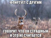 флиртует с другим говорит, что он страшный и это не считается