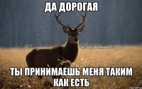 да дорогая ты принимаешь меня таким как есть