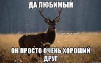 да любимый он просто очень хороший друг