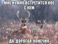 Мне нужно встретится кое с кем Да, дорогая, конечно