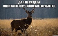 Да я не сидела вконтакте,случайно WiFi сработал 