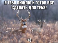 Я тебя люблю и готов все сделать для тебя! <3