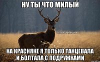 Ну ты что Милый На Красняке я только танцевала и болтала с подружками