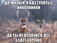 Да, милый, я иду гулять с николкиной Да ты не волнуйся, все будет хорошо