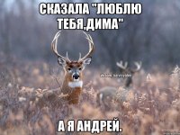 Сказала "люблю тебя,Дима" А я Андрей.