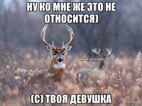 Ну ко мне же это не относится) (с) Твоя Девушка