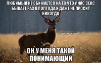 Любимый не обижается на то что у нас секс бывает раз в полгода и даже не просит никогда он у меня такой понимающий