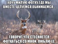 Хочу милую фотку,где мы вместе, целуемся,обнимаемся... говорит что стесняется фоткаться со мной. Люблю её.