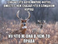 СКАЗАЛ ЧТО ХОЧУ МИЛУЮ ФОТКУ ВМЕСТЕ С НЕЙ, СКАЗАЛ ЧТО Я СЛИШКОМ ХОРОШ НУ ЧТО Ж, ОНА В ЧЁМ-ТО ПРАВА