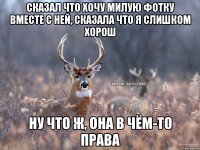 СКАЗАЛ ЧТО ХОЧУ МИЛУЮ ФОТКУ ВМЕСТЕ С НЕЙ, СКАЗАЛА ЧТО Я СЛИШКОМ ХОРОШ НУ ЧТО Ж, ОНА В ЧЁМ-ТО ПРАВА