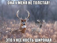 она у меня не толстая! это у нее кость широкая