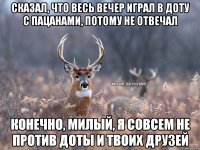 сказал, что весь вечер играл в доту с пацанами, потому не отвечал конечно, милый, я совсем не против доты и твоих друзей