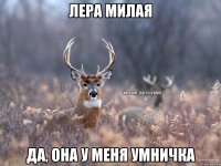 Лера милая да, она у меня умничка