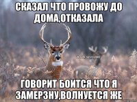 Сказал Что провожу до дома,отказала Говорит боится что я замерзну,волнуется же