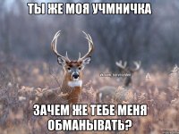 Ты же моя учмничка Зачем же тебе меня обманывать?