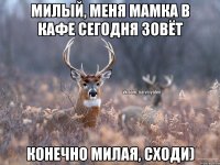 МИлый, меня мамка в кафе сегодня зовёт конечно милая, сходи)