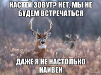 Настей зовут? Нет, мы не будем встречаться Даже я не настолько наивен