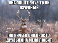 она пишет ему что он охуенный но ничего они просто друзья ОНА МЕНЯ ЛЮБИТ