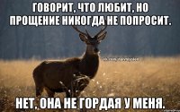 Говорит, что любит, но прощение никогда не попросит. Нет, она не гордая у меня.