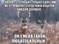 Говорит,что любит только одну,сам же отправляет сердечки и поцелуи каждой девушке.. Он у меня такой любвеобильный ..