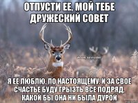 Отпусти ее, мой тебе дружеский совет Я ее люблю, по настоящему, и за свое счастье буду грызть все подряд, какой бы она ни была дурой