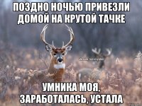 Поздно ночью привезли домой на крутой тачке Умника моя, заработалась, устала