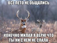 ВСЕ ЛЕТО НЕ ОБЩАЛИСЬ КОНЕЧНО МИЛАЯ Я ВЕРЮ ЧТО ТЫ НИ С КЕМ НЕ СПАЛА