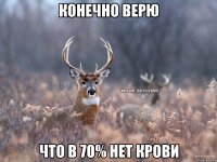 конечно верю что в 70% нет крови