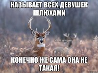 Называет всех девушек шлюхами Конечно же сама она не такая!